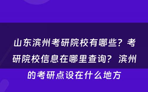 山东滨州考研院校有哪些？考研院校信息在哪里查询？ 滨州的考研点设在什么地方