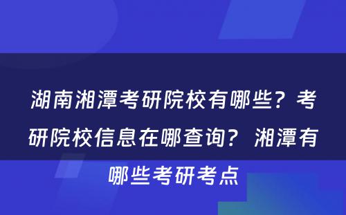 湖南湘潭考研院校有哪些？考研院校信息在哪查询？ 湘潭有哪些考研考点