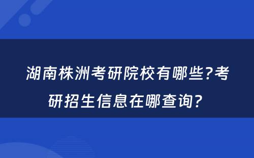 湖南株洲考研院校有哪些?考研招生信息在哪查询? 