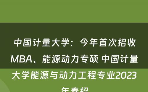 中国计量大学：今年首次招收MBA、能源动力专硕 中国计量大学能源与动力工程专业2023年春招