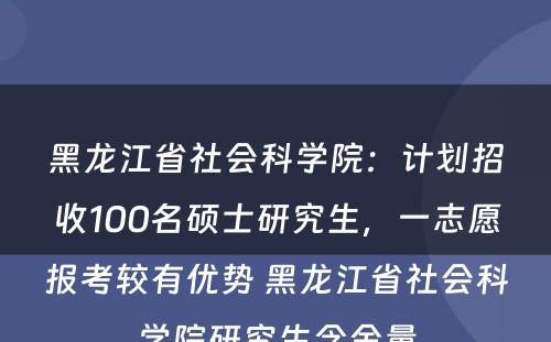 黑龙江省社会科学院：计划招收100名硕士研究生，一志愿报考较有优势 黑龙江省社会科学院研究生含金量