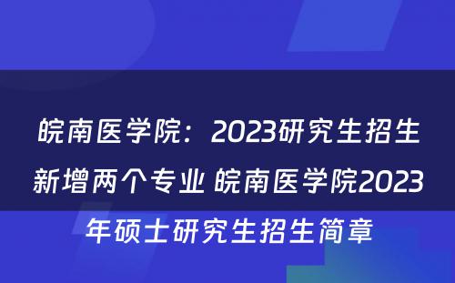 皖南医学院：2023研究生招生新增两个专业 皖南医学院2023年硕士研究生招生简章