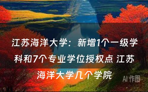 江苏海洋大学：新增1个一级学科和7个专业学位授权点 江苏海洋大学几个学院