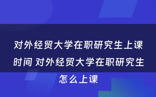 对外经贸大学在职研究生上课时间 对外经贸大学在职研究生怎么上课