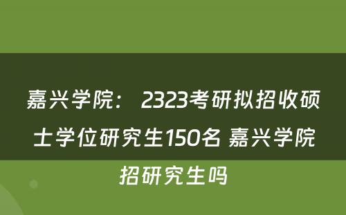 嘉兴学院： 2323考研拟招收硕士学位研究生150名 嘉兴学院招研究生吗