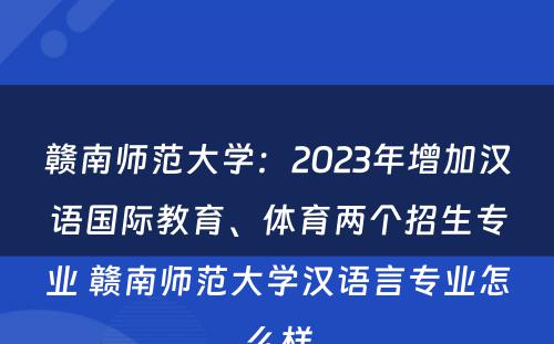 赣南师范大学：2023年增加汉语国际教育、体育两个招生专业 赣南师范大学汉语言专业怎么样