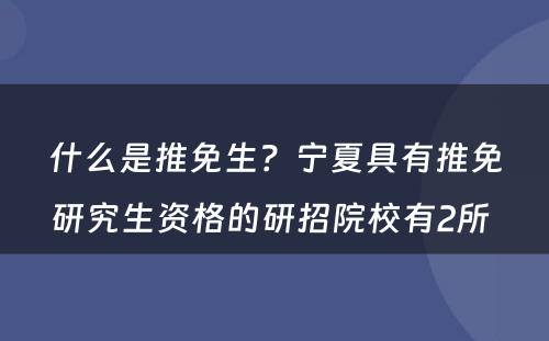 什么是推免生？宁夏具有推免研究生资格的研招院校有2所 