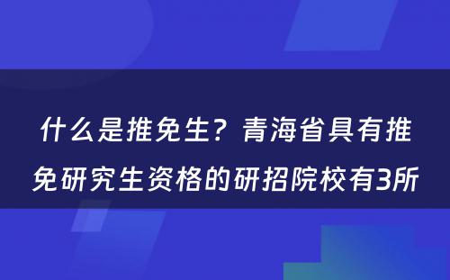 什么是推免生？青海省具有推免研究生资格的研招院校有3所 