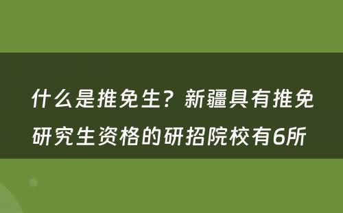 什么是推免生？新疆具有推免研究生资格的研招院校有6所 
