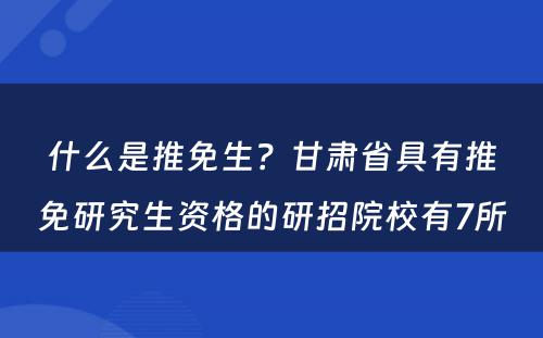 什么是推免生？甘肃省具有推免研究生资格的研招院校有7所 