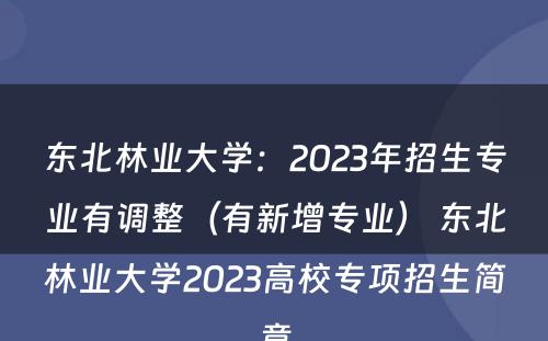 东北林业大学：2023年招生专业有调整（有新增专业） 东北林业大学2023高校专项招生简章