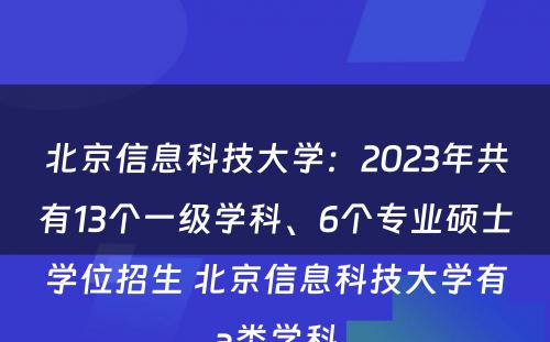 北京信息科技大学：2023年共有13个一级学科、6个专业硕士学位招生 北京信息科技大学有a类学科