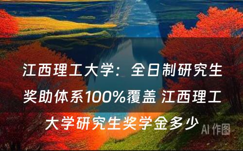 江西理工大学：全日制研究生奖助体系100%覆盖 江西理工大学研究生奖学金多少