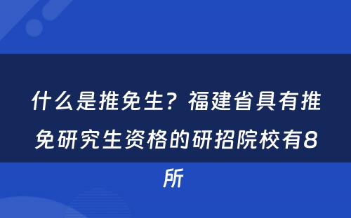 什么是推免生？福建省具有推免研究生资格的研招院校有8所 