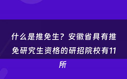 什么是推免生？安徽省具有推免研究生资格的研招院校有11所 