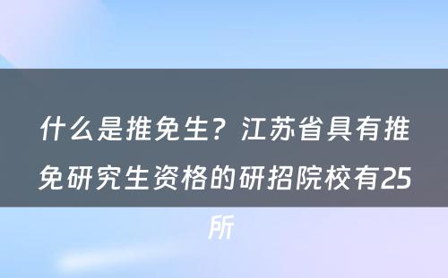 什么是推免生？江苏省具有推免研究生资格的研招院校有25所 