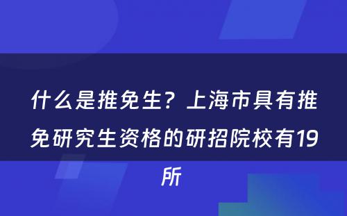 什么是推免生？上海市具有推免研究生资格的研招院校有19所 