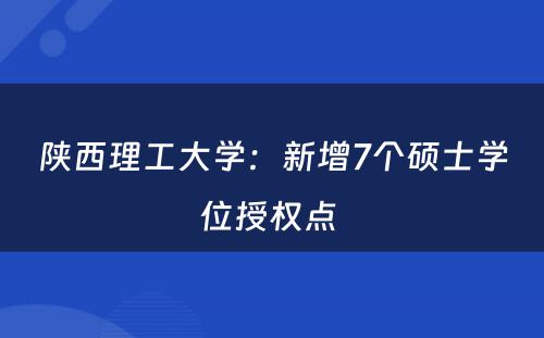 陕西理工大学：新增7个硕士学位授权点 