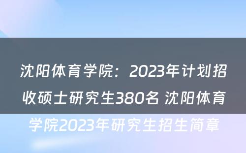 沈阳体育学院：2023年计划招收硕士研究生380名 沈阳体育学院2023年研究生招生简章