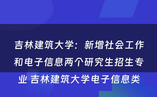 吉林建筑大学：新增社会工作和电子信息两个研究生招生专业 吉林建筑大学电子信息类