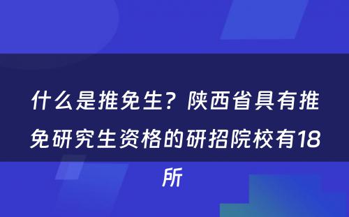 什么是推免生？陕西省具有推免研究生资格的研招院校有18所 