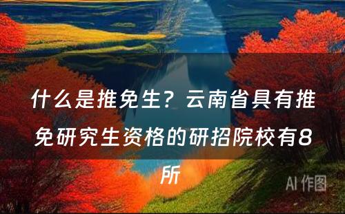 什么是推免生？云南省具有推免研究生资格的研招院校有8所 