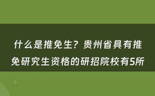 什么是推免生？贵州省具有推免研究生资格的研招院校有5所 