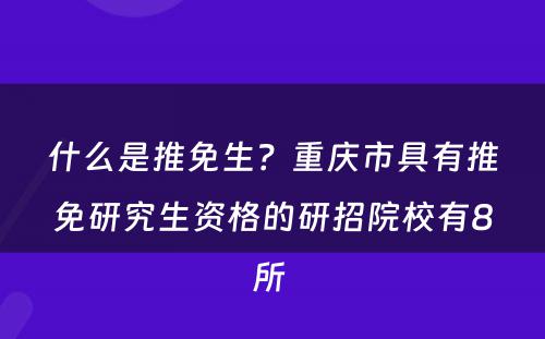 什么是推免生？重庆市具有推免研究生资格的研招院校有8所 