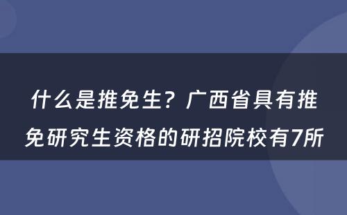 什么是推免生？广西省具有推免研究生资格的研招院校有7所 