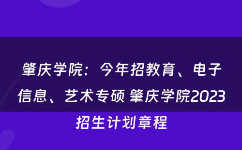 肇庆学院：今年招教育、电子信息、艺术专硕 肇庆学院2023招生计划章程