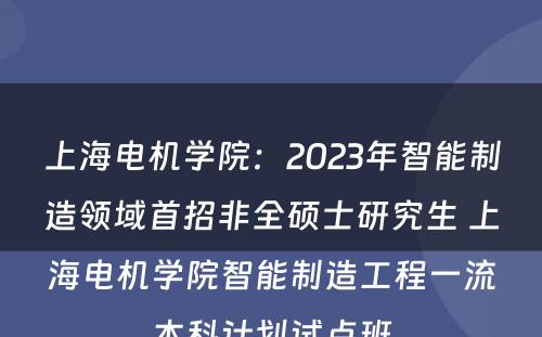 上海电机学院：2023年智能制造领域首招非全硕士研究生 上海电机学院智能制造工程一流本科计划试点班