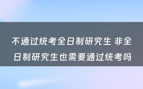 不通过统考全日制研究生 非全日制研究生也需要通过统考吗