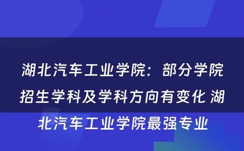 湖北汽车工业学院：部分学院招生学科及学科方向有变化 湖北汽车工业学院最强专业