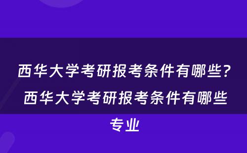 西华大学考研报考条件有哪些？ 西华大学考研报考条件有哪些专业