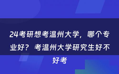 24考研想考温州大学，哪个专业好？ 考温州大学研究生好不好考