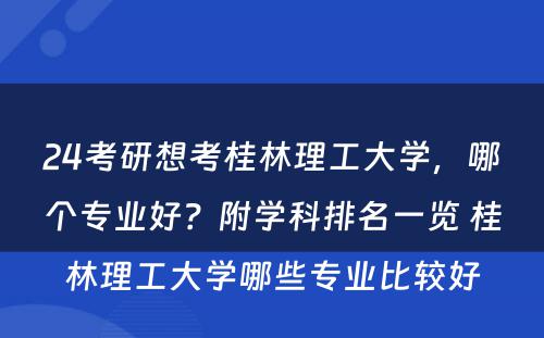 24考研想考桂林理工大学，哪个专业好？附学科排名一览 桂林理工大学哪些专业比较好