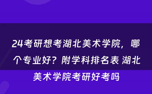 24考研想考湖北美术学院，哪个专业好？附学科排名表 湖北美术学院考研好考吗