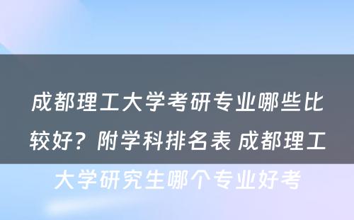 成都理工大学考研专业哪些比较好？附学科排名表 成都理工大学研究生哪个专业好考