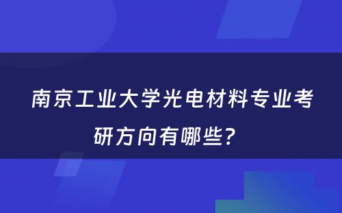 南京工业大学光电材料专业考研方向有哪些？ 