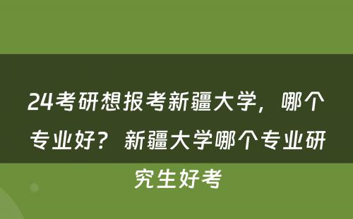 24考研想报考新疆大学，哪个专业好？ 新疆大学哪个专业研究生好考