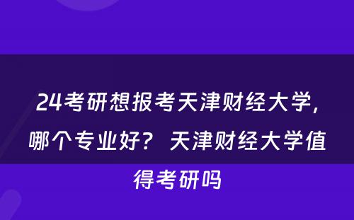 24考研想报考天津财经大学，哪个专业好？ 天津财经大学值得考研吗