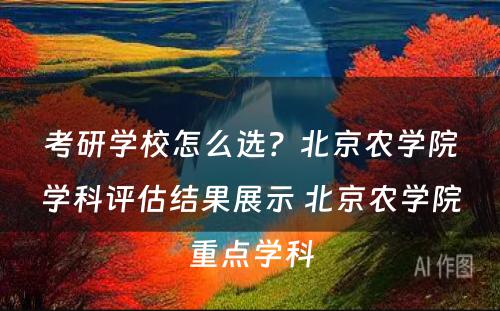 考研学校怎么选？北京农学院学科评估结果展示 北京农学院重点学科