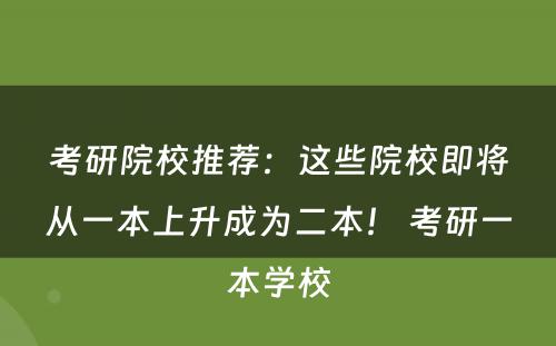 考研院校推荐：这些院校即将从一本上升成为二本！ 考研一本学校