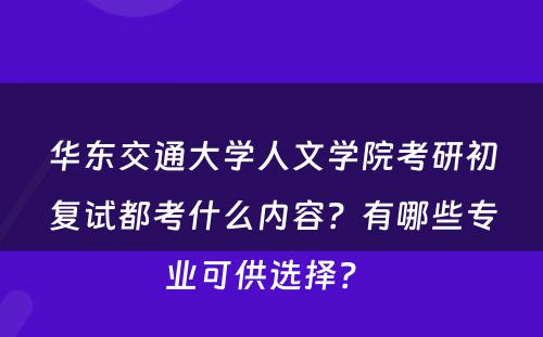 华东交通大学人文学院考研初复试都考什么内容？有哪些专业可供选择？ 