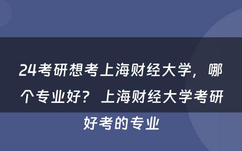 24考研想考上海财经大学，哪个专业好？ 上海财经大学考研好考的专业