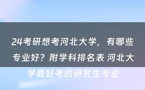 24考研想考河北大学，有哪些专业好？附学科排名表 河北大学最好考的研究生专业