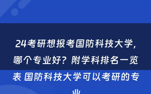 24考研想报考国防科技大学，哪个专业好？附学科排名一览表 国防科技大学可以考研的专业