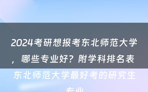 2024考研想报考东北师范大学，哪些专业好？附学科排名表 东北师范大学最好考的研究生专业