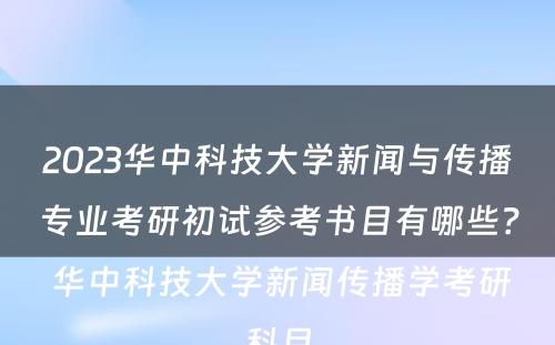 2023华中科技大学新闻与传播专业考研初试参考书目有哪些？ 华中科技大学新闻传播学考研科目