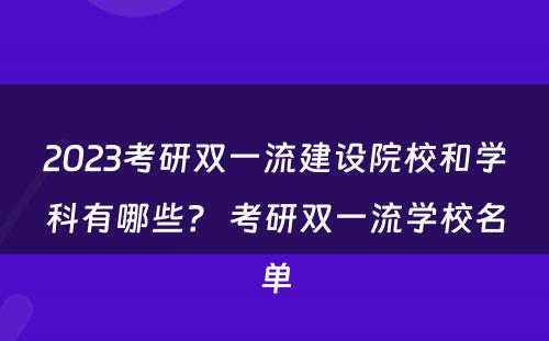 2023考研双一流建设院校和学科有哪些？ 考研双一流学校名单